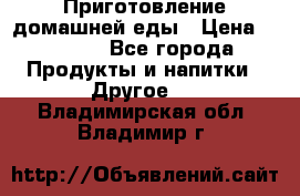 Приготовление домашней еды › Цена ­ 3 500 - Все города Продукты и напитки » Другое   . Владимирская обл.,Владимир г.